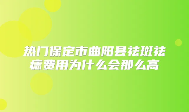 热门保定市曲阳县祛斑祛痣费用为什么会那么高