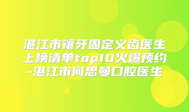 湛江市镶牙固定义齿医生上榜清单top10火爆预约-湛江市何思曼口腔医生