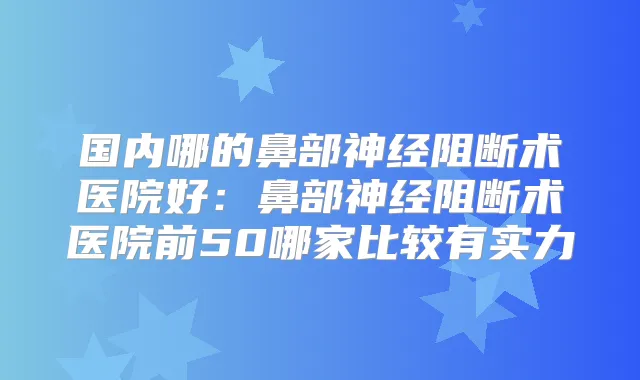国内哪的鼻部神经阻断术医院好：鼻部神经阻断术医院前50哪家比较有实力