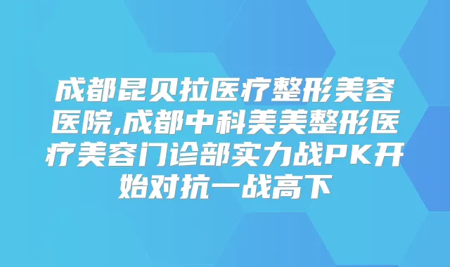 成都昆贝拉医疗整形美容医院,成都中科美美整形医疗美容门诊部实力战PK开始对抗一战高下