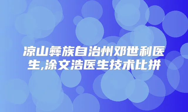 凉山彝族自治州邓世利医生,涂文浩医生技术比拼