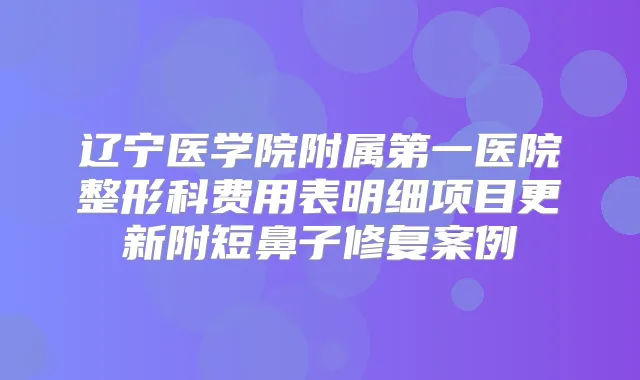 辽宁医学院附属第一医院整形科费用表明细项目更新附短鼻子修复案例