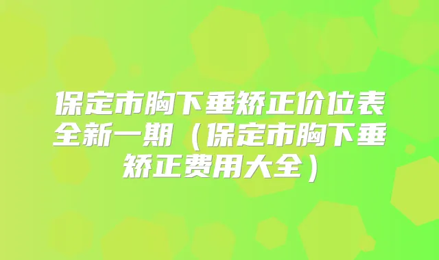 保定市胸下垂矫正价位表全新一期（保定市胸下垂矫正费用大全）