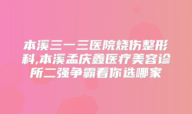 本溪三一三医院烧伤整形科,本溪孟庆鑫医疗美容诊所二强争霸看你选哪家