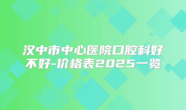 汉中市中心医院口腔科好不好-价格表2025一览