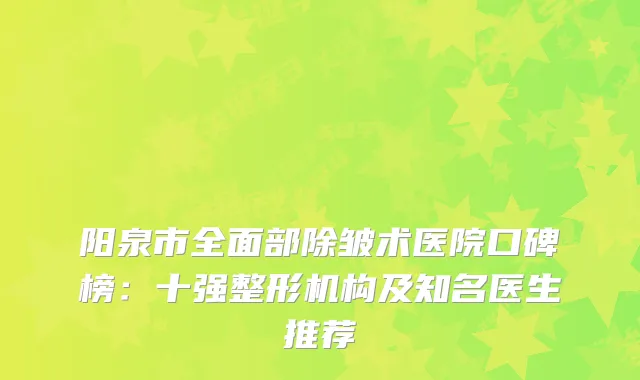 阳泉市全面部除皱术医院口碑榜：十强整形机构及知名医生推荐