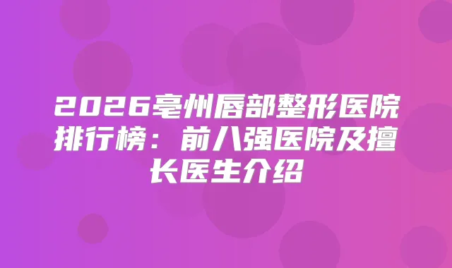 2026亳州唇部整形医院排行榜：前八强医院及擅长医生介绍