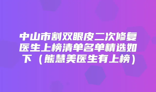 中山市割双眼皮二次修复医生上榜清单名单精选如下(熊慧美医生有上榜)