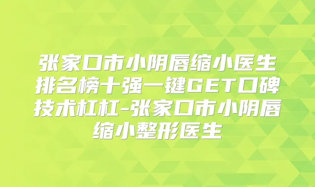 张家口市小阴唇缩小医生排名榜十强一键GET口碑技术杠杠-张家口市小阴唇缩小整形医生