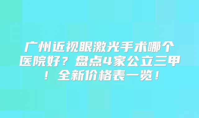 广州近视眼激光手术哪个医院好？盘点4家公立三甲！全新价格表一览！