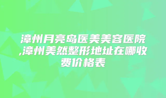 漳州月亮岛医美美容医院,漳州美然整形地址在哪收费价格表
