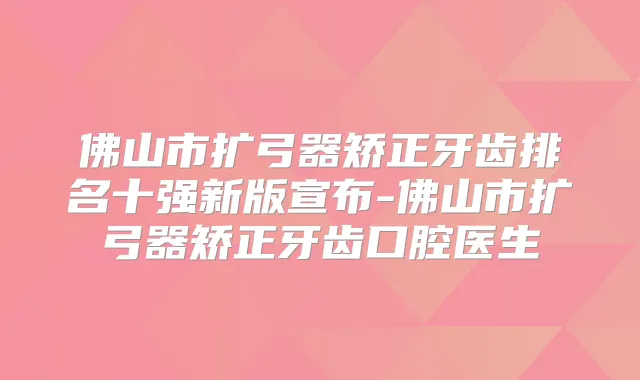 佛山市扩弓器矫正牙齿排名十强新版宣布-佛山市扩弓器矫正牙齿口腔医生