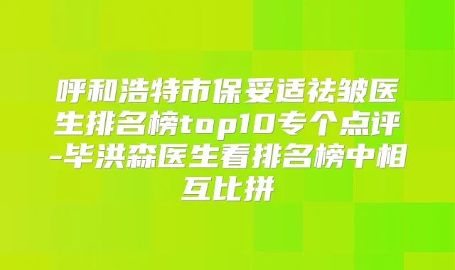 呼和浩特市祛皱医生排名榜top10专个点评-毕洪森医生看排名榜中相互比拼