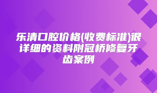 乐清口腔价格(收费标准)很详细的资料附冠桥修复牙齿案例