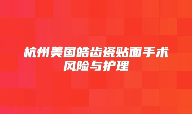杭州美国皓齿瓷贴面手术风险与护理