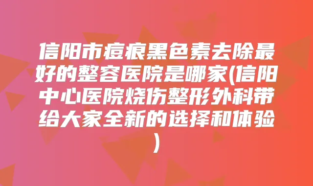 信阳市痘痕黑色素去除好的整容医院是哪家(信阳中心医院烧伤整形外科带给大家全新的选择和体验)