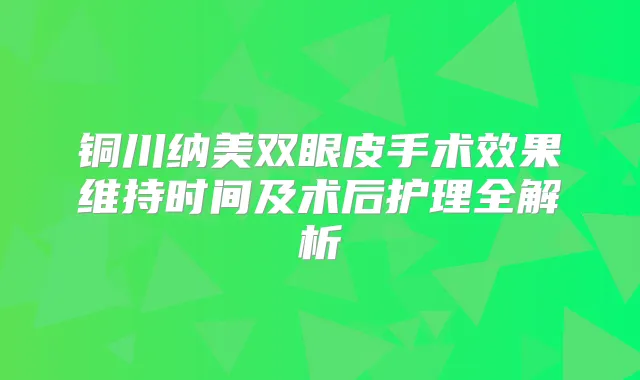 铜川纳美双眼皮手术效果维持时间及术后护理全解析