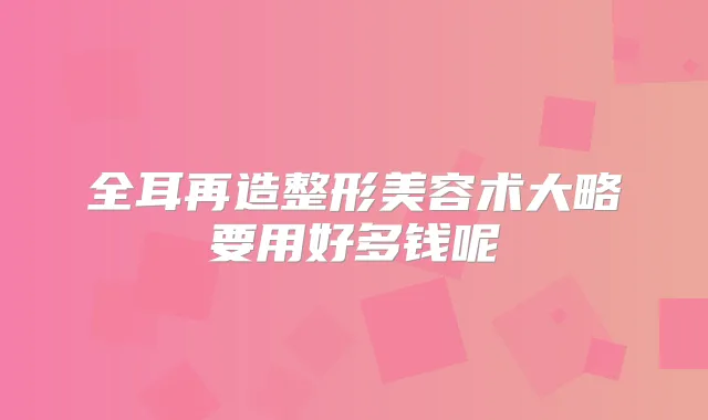 全耳再造整形美容术大略要用好多钱呢