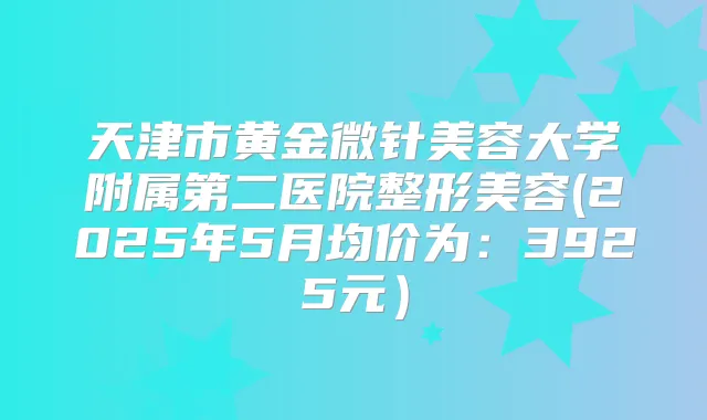 天津市黄金微针美容大学附属第二医院整形美容(2025年5月均价为:3925元)