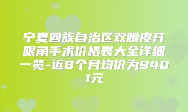 宁夏回族自治区双眼皮开眼角手术价格表大全详细一览-近8个月均价为9401元