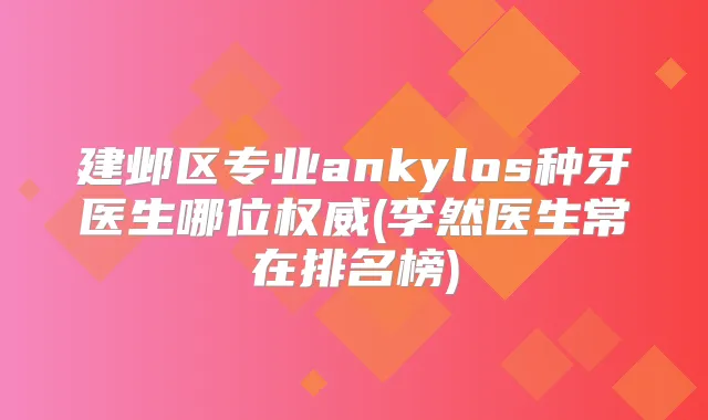 建邺区专业ankylos种牙医生哪位(李然医生常在排名榜)