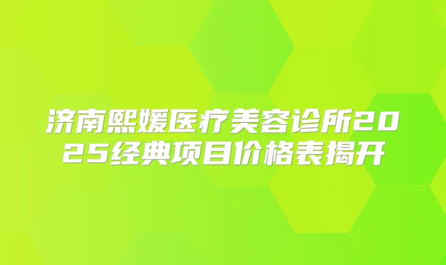 济南熙媛医疗美容诊所2025经典项目价格表揭开