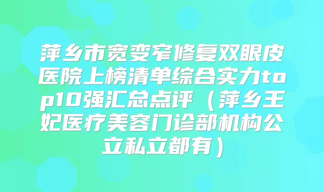 萍乡市宽变窄修复双眼皮医院上榜清单综合实力top10强汇总点评（萍乡王妃医疗美容门诊部机构公立私立都有）