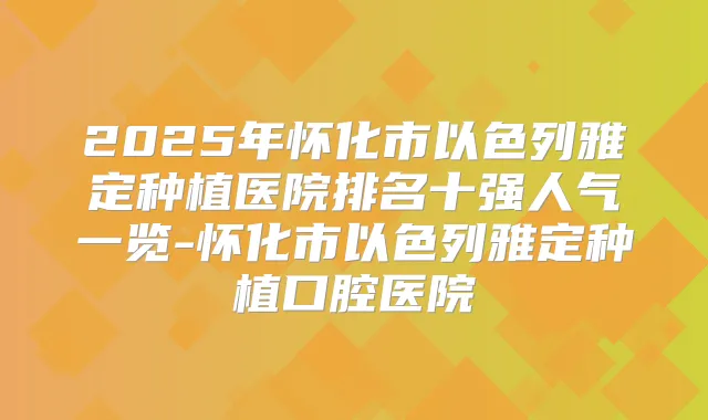 2025年怀化市以色列雅定种植医院排名十强人气一览-怀化市以色列雅定种植口腔医院