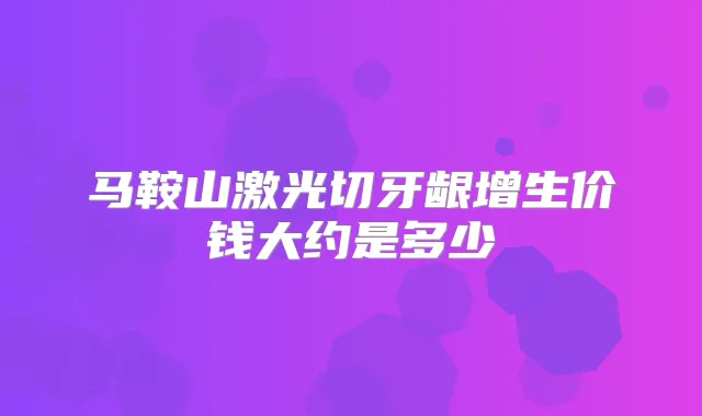 马鞍山激光切牙龈增生价钱大约是多少
