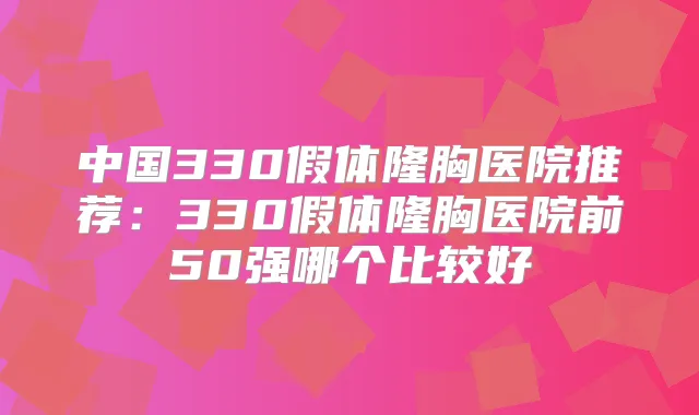 中国330假体隆胸医院推荐：330假体隆胸医院前50强哪个比较好