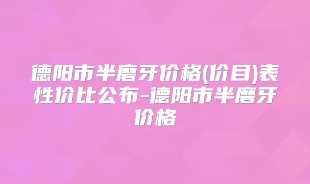 德阳市半磨牙价格(价目)表性价比公布-德阳市半磨牙价格