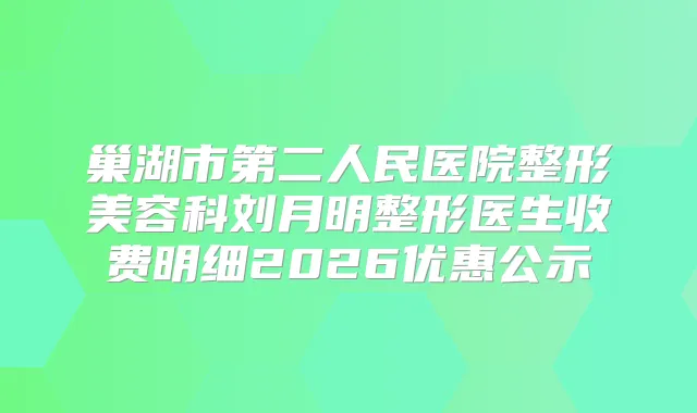 巢湖市第二人民医院整形美容科刘月明整形医生收费明细2026优惠公示