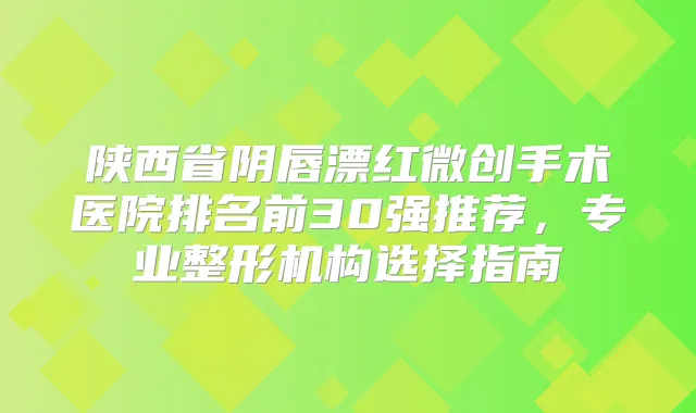 title="陕西省阴唇漂红微创手术医院排名前30强推荐，专业整形机构选择指南"