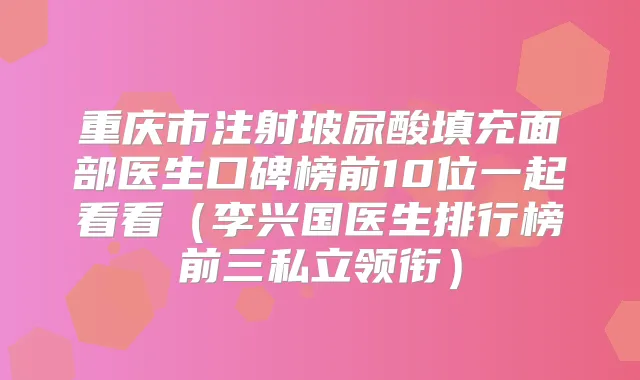 重庆市注射玻尿酸填充面部医生口碑榜前10位一起看看（李兴国医生排行榜前三私立领衔）