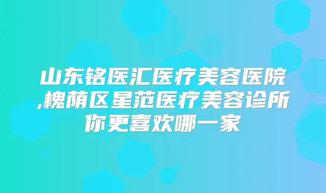 山东铭医汇医疗美容医院,槐荫区星范医疗美容诊所你更喜欢哪一家