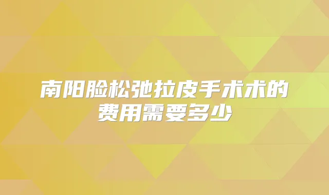 南阳脸松弛拉皮手术术的费用需要多少