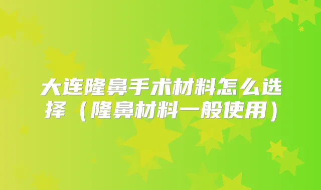 大连隆鼻手术材料怎么选择（隆鼻材料一般使用）