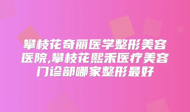 攀枝花奇丽医学整形美容医院,攀枝花熙禾医疗美容门诊部哪家整形好