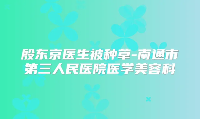 殷东京医生被种草-南通市第三人民医院医学美容科