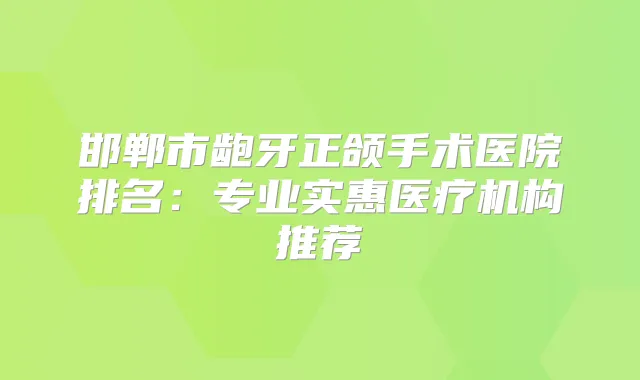 邯郸市龅牙正颌手术医院排名：专业实惠医疗机构推荐