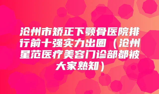 沧州市矫正下颚骨医院排行前十强实力出圈（沧州星范医疗美容门诊部都被大家熟知）