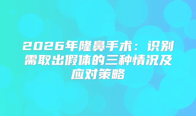 2026年隆鼻手术：识别需取出假体的三种情况及应对策略