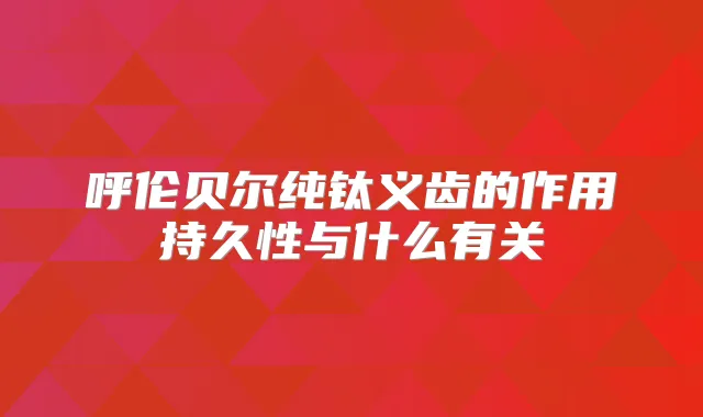 呼伦贝尔纯钛义齿的作用持久性与什么有关