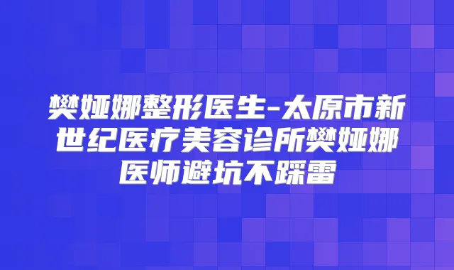 樊娅娜整形医生-太原市新世纪医疗美容诊所樊娅娜医师避坑不踩雷
