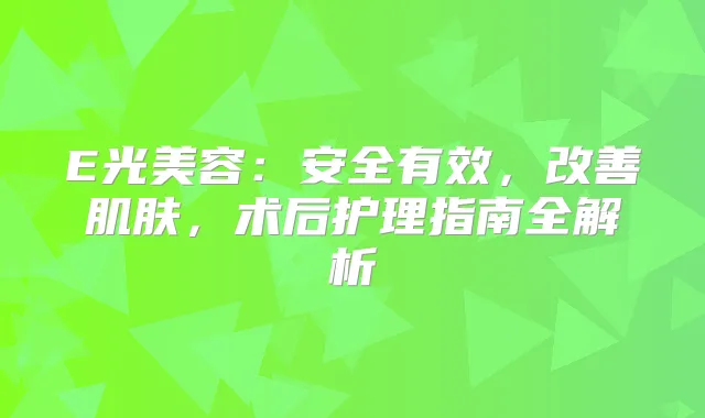 E光美容：安全有效，肌肤，术后护理指南全解析