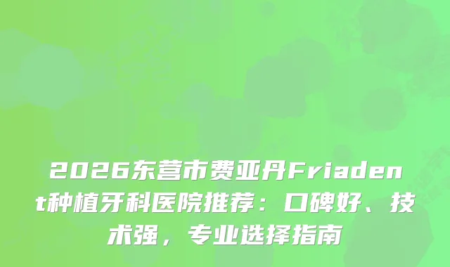 2026东营市费亚丹Friadent种植牙科医院推荐：口碑好、技术强，专业选择指南