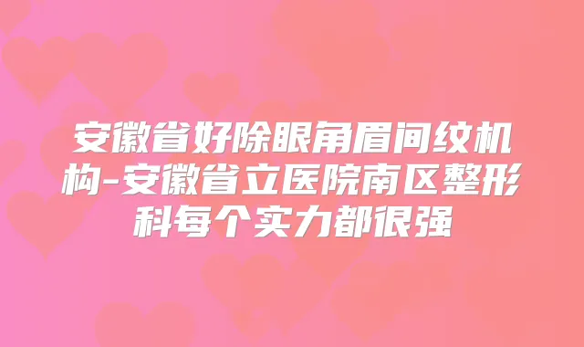 安徽省好除眼角眉间纹机构-安徽省立医院南区整形科每个实力都很强