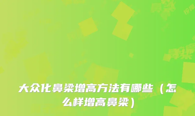 大众化鼻梁增高方法有哪些（怎么样增高鼻梁）