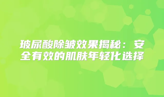 玻尿酸除皱效果揭秘:安全有效的肌肤年轻化选择