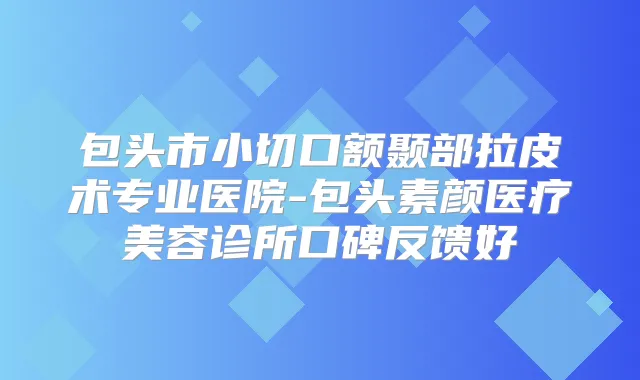 包头市小切口额颞部拉皮术专业医院-包头素颜医疗美容诊所口碑反馈好